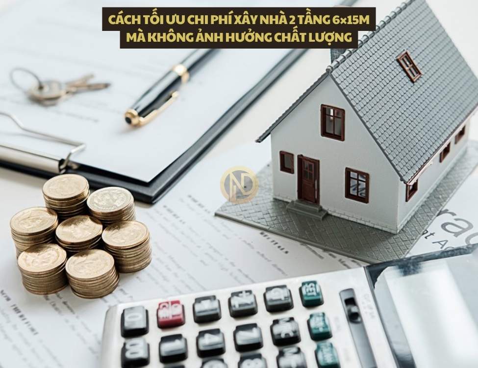 Cách tối ưu chi phí xây nhà 2 tầng 6×15m mà không ảnh hưởng chất lượng