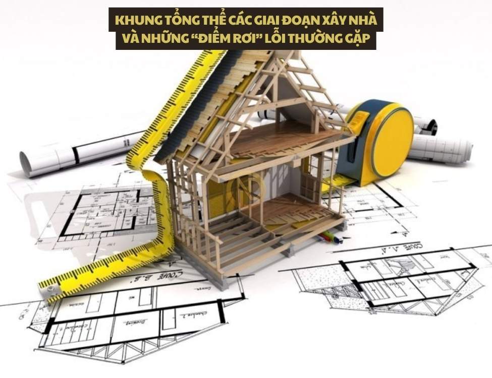 Khung tổng thể các giai đoạn xây nhà và những “điểm rơi” lỗi thường gặp