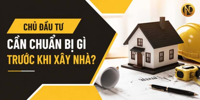 Chủ đầu tư cần chuẩn bị gì trước khi xây nhà ?